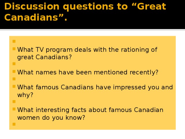 Discussion questions to “Great Canadians”.     What TV program deals with the rationing of great Canadians?   What names have been mentioned recently?   What famous Canadians have impressed you and why?   What interesting facts about famous Canadian women do you know?   