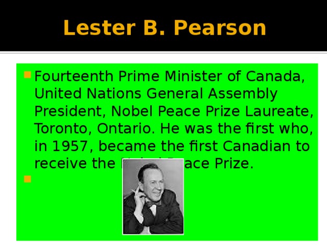 Lester B. Pearson Fourteenth Prime Minister of Canada, United Nations General Assembly President, Nobel Peace Prize Laureate, Toronto, Ontario. He was the first who, in 1957, became the first Canadian to receive the Nobel Peace Prize. 