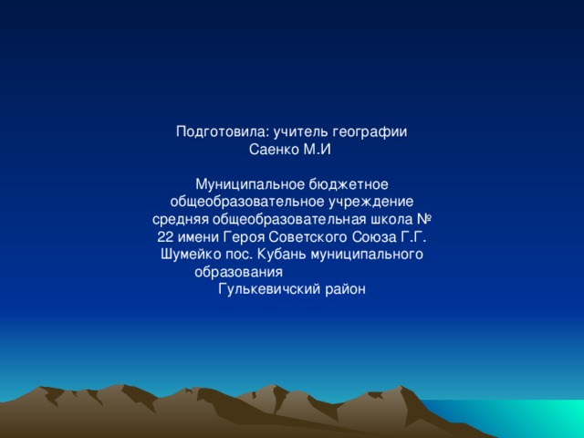 Подготовила: учитель географии Саенко М.И   Муниципальное бюджетное общеобразовательное учреждение средняя общеобразовательная школа № 22 имени Героя Советского Союза Г.Г. Шумейко пос. Кубань муниципального образования Гулькевичский район   