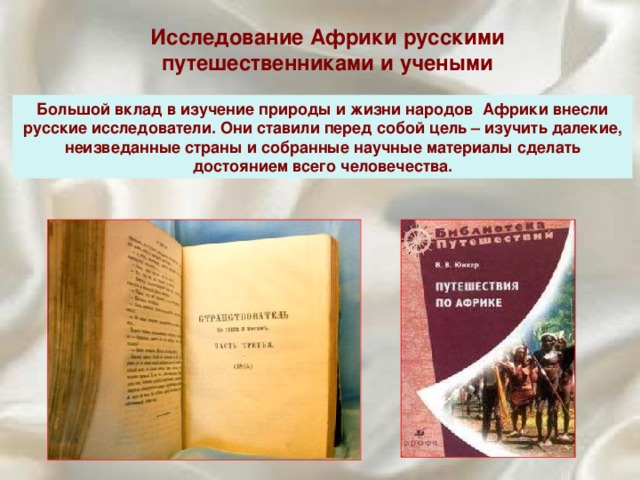Исследование Африки русскими путешественниками и учеными Большой вклад в изучение природы и жизни народов Африки внесли русские исследователи. Они ставили перед собой цель – изучить далекие, неизведанные страны и собранные научные материалы сделать достоянием всего человечества. 