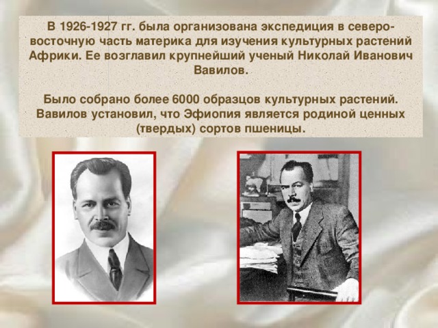 В 1926-1927 гг. была организована экспедиция в северо-восточную часть материка для изучения культурных растений Африки. Ее возглавил крупнейший ученый Николай Иванович Вавилов.  Было собрано более 6000 образцов культурных растений. Вавилов установил, что Эфиопия является родиной ценных (твердых) сортов пшеницы. 