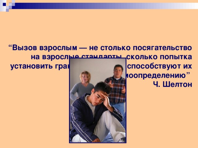     “ Вызов взрослым — не столько посягательство на взрослые стандарты, сколько попытка установить границы, которые способствуют их самоопределению”  Ч. Шелтон   