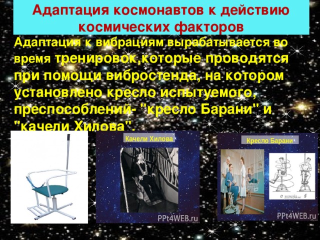 Адаптация космонавтов к действию космических факторов Адаптация к вибрациям вырабатывается во время тренировок,которые проводятся при помощи вибростенда, на котором установлено кресло испытуемого, преспособлений- 