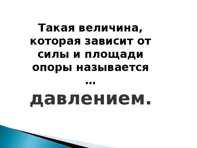 Такая величина, которая зависит от силы и площади опоры называется … давлением. 