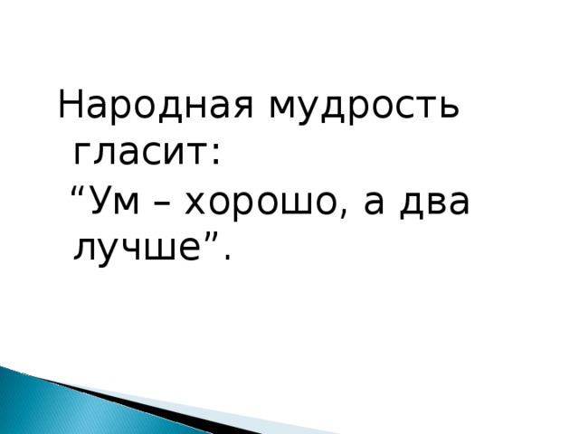 Народная мудрость гласит: “ Ум – хорошо, а два лучше”. 