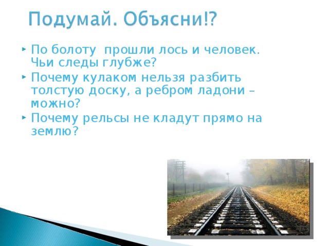 По болоту прошли лось и человек. Чьи следы глубже? Почему кулаком нельзя разбить толстую доску, а ребром ладони – можно? Почему рельсы не кладут прямо на землю? 