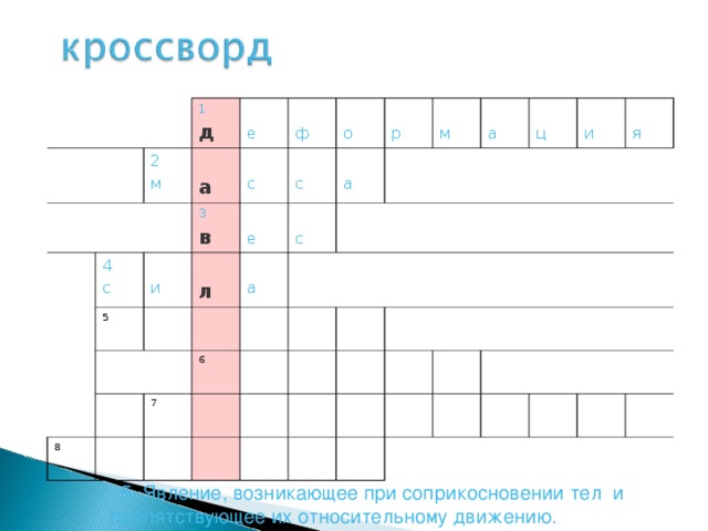 1 2 м д е 4 с с ф 3 5 и а в с о е л а 8 а р с м 6 7 а ц и я 1.Изменение формы и размера тела  5. Явление, возникающее при соприкосновении  тел и препятствующее их относительному движению.  