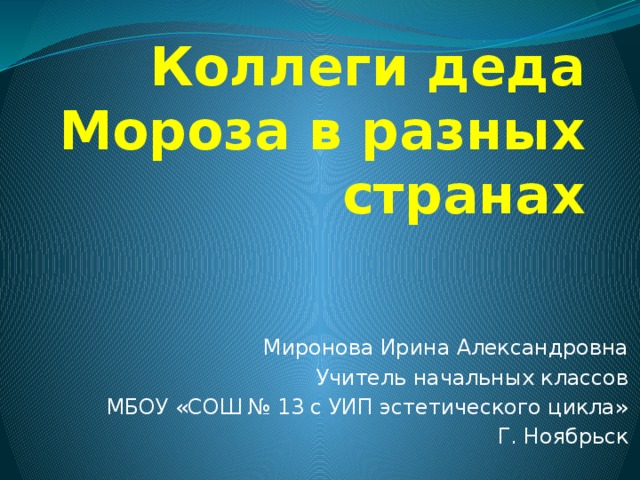 Коллеги деда Мороза в разных странах Миронова Ирина Александровна Учитель начальных классов МБОУ «СОШ № 13 с УИП эстетического цикла» Г. Ноябрьск 