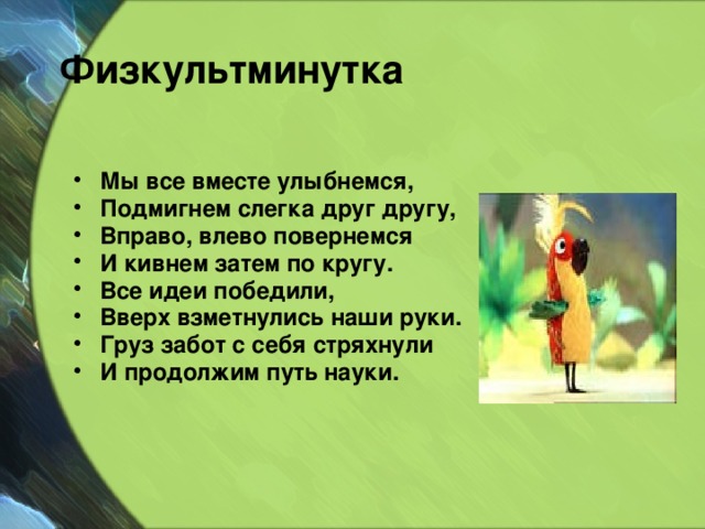 Физкультминутка    Мы все вместе улыбнемся, Подмигнем слегка друг другу, Вправо, влево повернемся И кивнем затем по кругу. Все идеи победили, Вверх взметнулись наши руки. Груз забот с себя стряхнули И продолжим путь науки. 