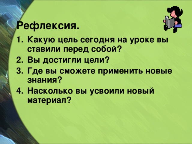 Рефлексия. Какую цель сегодня на уроке вы ставили перед собой? Вы достигли цели? Где вы сможете применить новые знания? Насколько вы усвоили новый материал?    