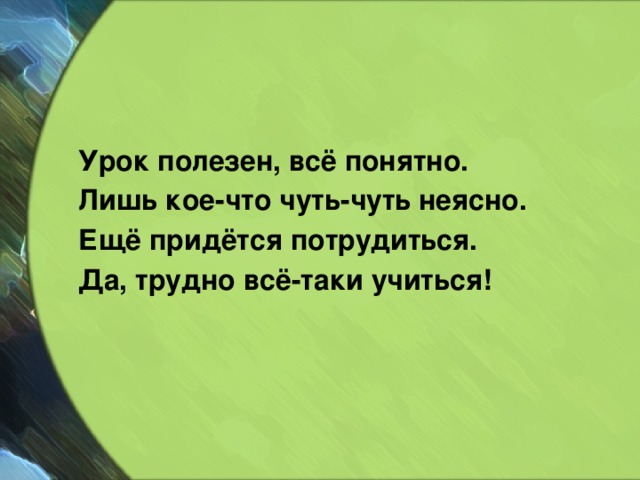  Урок полезен, всё понятно.  Лишь кое-что чуть-чуть неясно.  Ещё придётся потрудиться.  Да, трудно всё-таки учиться! 