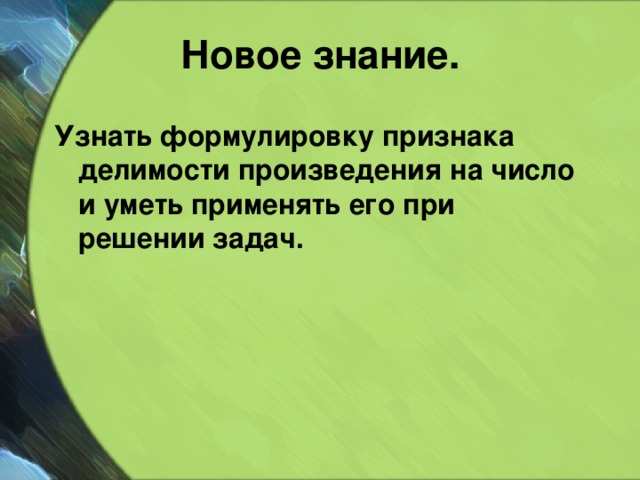 Новое знание. Узнать формулировку признака делимости произведения на число и уметь применять его при решении задач. 