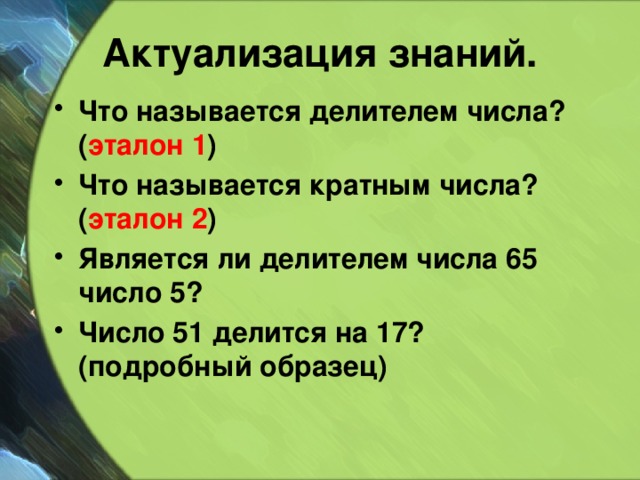 Актуализация знаний. Что называется делителем числа? ( эталон 1 ) Что называется кратным числа? ( эталон 2 ) Является ли делителем числа 65 число 5? Число 51 делится на 17? (подробный образец)  