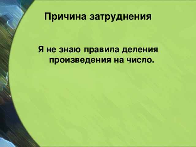 Причина затруднения Я не знаю правила деления произведения на число. 