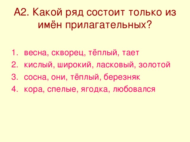 А2. Какой ряд состоит только из имён прилагательных? весна, скворец, тёплый, тает кислый, широкий, ласковый, золотой сосна, они, тёплый, березняк кора, спелые, ягодка, любовался 