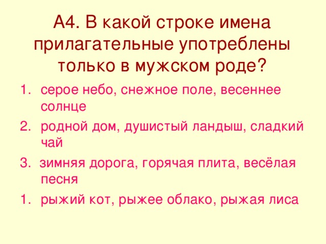 А4. В какой строке имена прилагательные употреблены только в мужском роде? серое небо, снежное поле, весеннее солнце родной дом, душистый ландыш, сладкий чай 3. зимняя дорога, горячая плита, весёлая песня рыжий кот, рыжее облако, рыжая лиса 