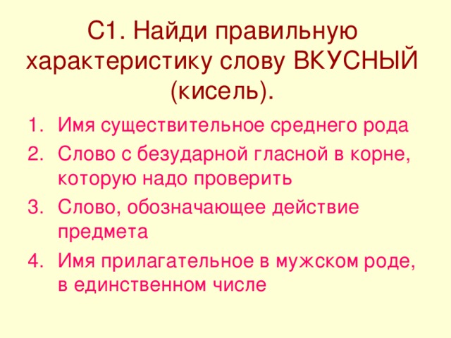 С1. Найди правильную характеристику слову ВКУСНЫЙ (кисель). Имя существительное среднего рода Слово с безударной гласной в корне, которую надо проверить Слово, обозначающее действие предмета Имя прилагательное в мужском роде, в единственном числе 