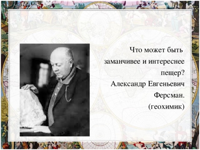 Что может быть интереснее и замечательнее пещер. Ферсман что открыл в географии.