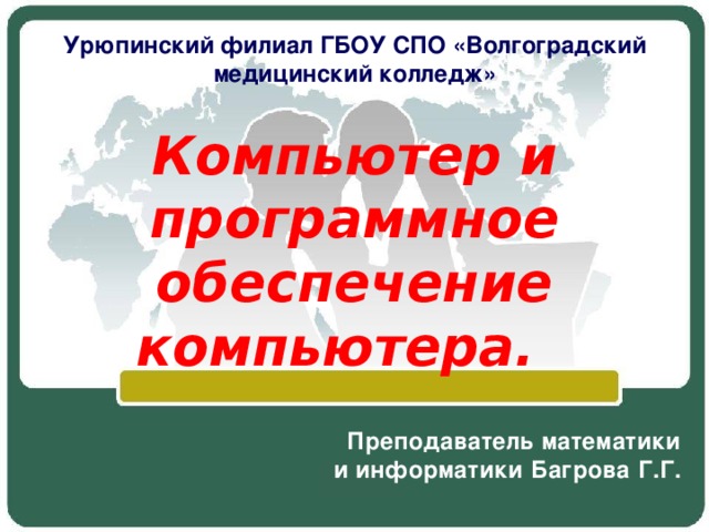 Урюпинский филиал ГБОУ СПО «Волгоградский медицинский колледж» Компьютер и программное обеспечение компьютера.   Преподаватель математики и информатики Багрова Г.Г. 