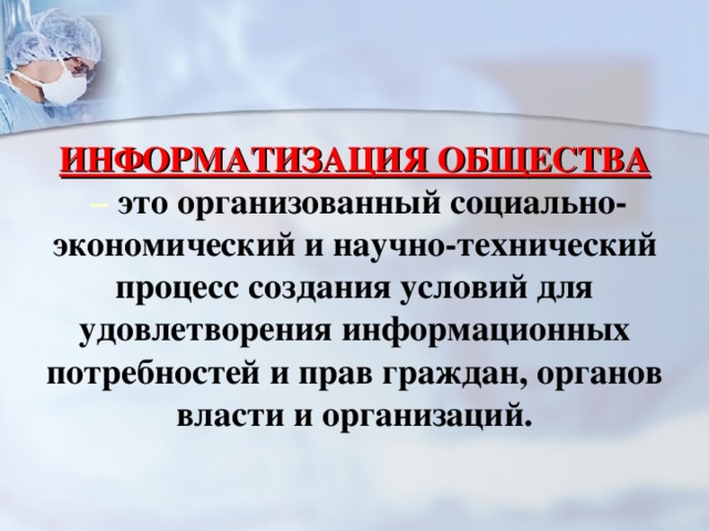 ИНФОРМАТИЗАЦИЯ ОБЩЕСТВА – это организованный социально- экономический и научно-технический процесс создания условий для удовлетворения информационных потребностей и прав граждан, органов власти и организаций.  