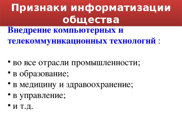 Признаки информатизации общества Внедрение компьютерных и телекоммуникационных технологий :  во все отрасли промышленности;  в образование;  в медицину и здравоохранение;  в управление;  и т.д. 