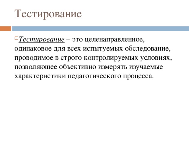 Тестирование Тестирование – это целенаправленное, одинаковое для всех испытуемых обследование, проводимое в строго контролируемых условиях, позволяющее объективно измерять изучаемые характеристики педагогического процесса. 