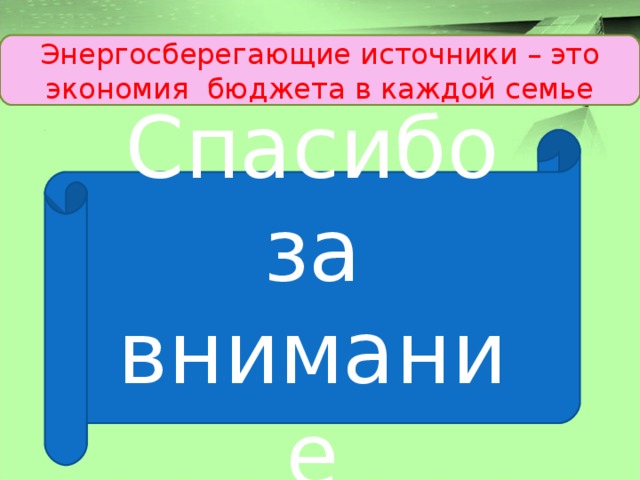 Энергосберегающие источники – это экономия бюджета в каждой семье Спасибо за внимание 