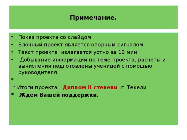 Примечание. Показ проекта со слайдом Блочный проект является опорным сигналом. Текст проекта излагается устно за 10 мин.  Добывание информации по теме проекта, расчеты и вычисления подготовлены ученицей с помощью руководителя. *  * Итоги проекта: Диплом ІІ степени г. Текели * Ждем Вашей поддержки.  