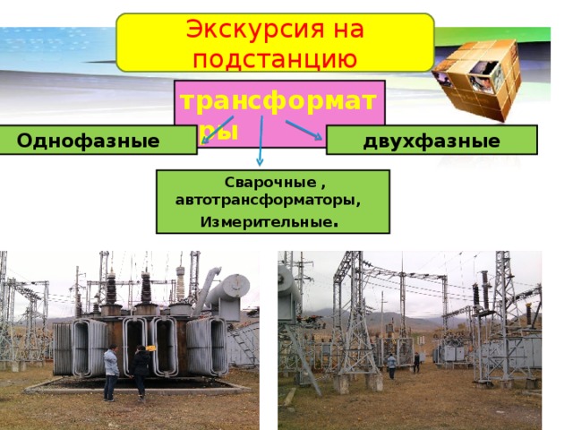 Экскурсия на подстанцию трансформаторы Однофазные двухфазные  Сварочные , автотрансформаторы, Измерительные . 