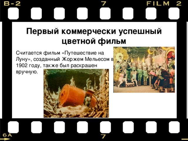 Первый коммерчески успешный цветной фильм Считается фильм «Путешествие на Луну», созданный Жоржем Мельесом в 1902 году, также был раскрашен вручную. 