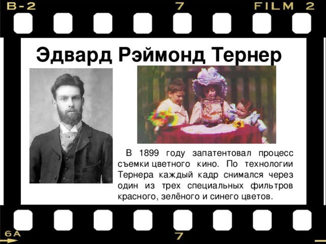 Эдвард Рэймонд Тернер В 1899 году запатентовал процесс съемки цветного кино. По технологии Тернера каждый кадр снимался через один из трех специальных фильтров красного, зелёного и синего цветов. 