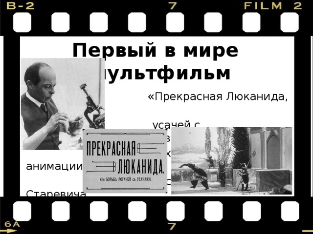 Первый в мире мультфильм  « Прекрасная Люканида, или Война  усачей с рогачами»(1912г.) снят в  технике объемной анимации в  постановке Владислава Старевича 