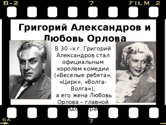 Григорий Александров и  Любовь Орлова В 30 –х г. Григорий Александров стал официальным королем комедии («Веселые ребята», «Цирк», «Волга-Волга»),  а его жена Любовь Орлова – главной звездой экрана. 