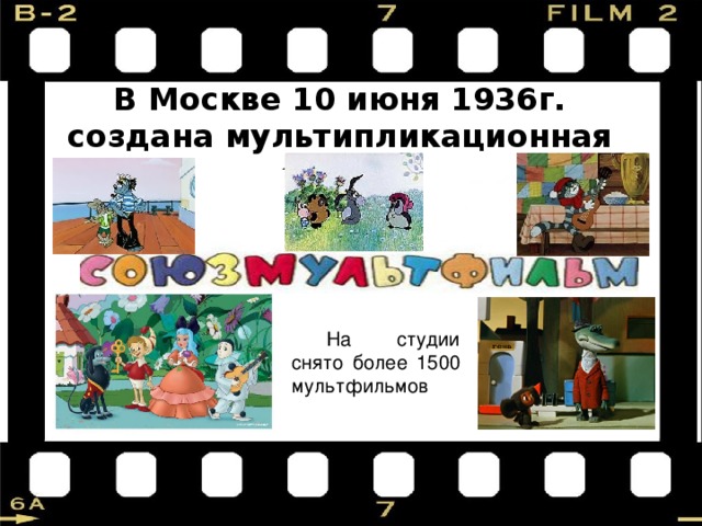В Москве 10 июня 1936г. создана мультипликационная студия На студии снято более 1500 мультфильмов  