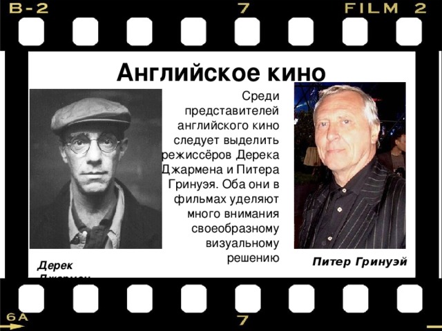 Английское кино Среди представителей английского кино следует выделить режиссёров Дерека Джармена и Питера Гринуэя. Оба они в фильмах уделяют много внимания своеобразному визуальному решению Питер Гринуэй Дерек Джармен 