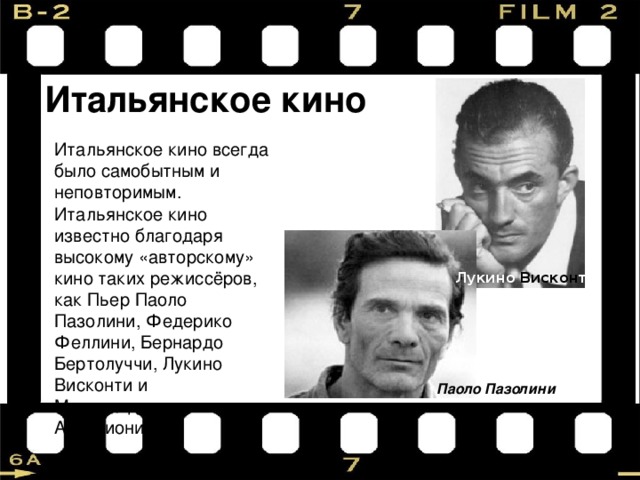 Итальянское кино Итальянское кино всегда было самобытным и неповторимым. Итальянское кино известно благодаря высокому «авторскому» кино таких режиссёров, как Пьер Паоло Пазолини, Федерико Феллини, Бернардо Бертолуччи, Лукино Висконти и Микеланджело Антониони Лукино Вискон ти Паоло Пазолини 