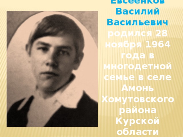 Евсеенков Василий Васильевич родился 28 ноября 1964 года в многодетной семье в селе Амонь Хомутовского района Курской области 