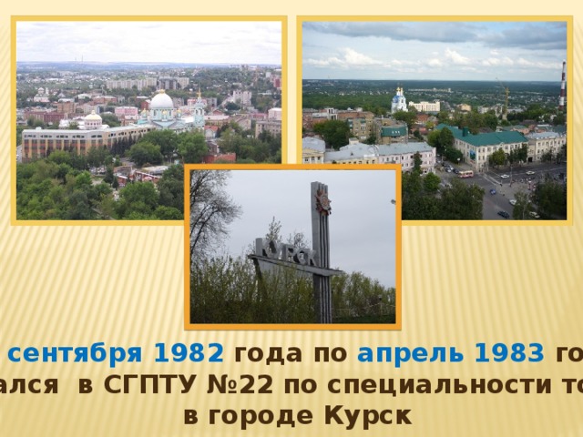 С 1 сентября 1982 года по апрель 1983 года обучался в СГПТУ №22 по специальности токарь  в городе Курск 