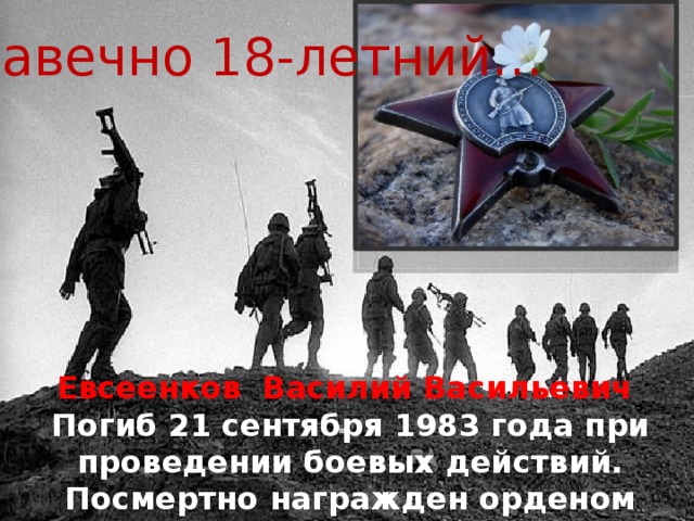 Навечно 18-летний… Евсеенков Василий Васильевич Погиб 21 сентября 1983 года при проведении боевых действий. Посмертно награжден орденом Красной звезды. . 