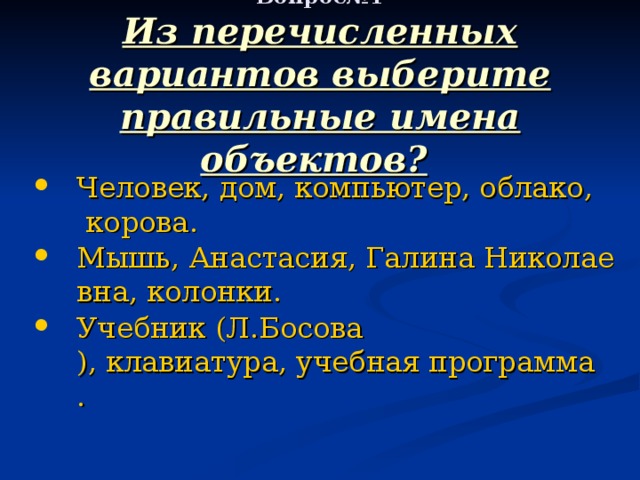   Вопрос№1  Из перечисленных вариантов выберите правильные имена объектов?  Человек, дом, компьютер, облако, корова. Мышь, Анастасия, Галина Николаевна, колонки. Учебник ( Л.Босова ), клавиатура, учебная программа. 