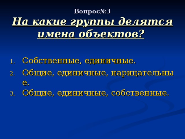 Вопрос№3  На какие группы делятся имена объектов?  Собственные, единичные. Общие, единичные, нарицательные. Общие, единичные, собственные. 