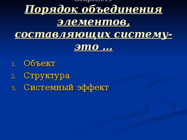  Вопрос№10  Порядок объединения элементов, составляющих систему- это … Объект Структура Системный эффект 