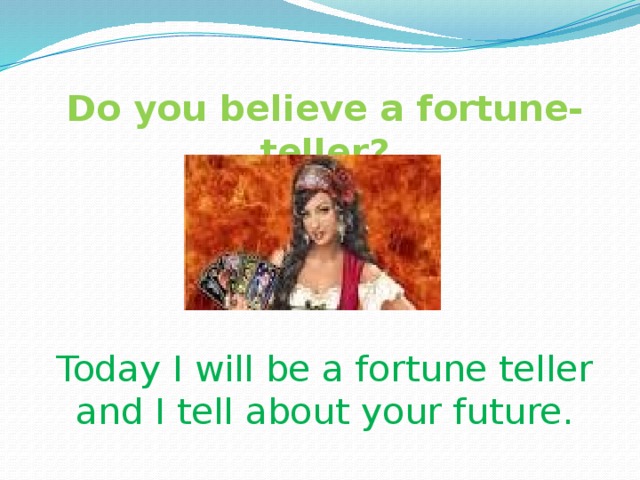  Do you believe a fortune-teller?      Today I will be a fortune teller and I tell about your future. 