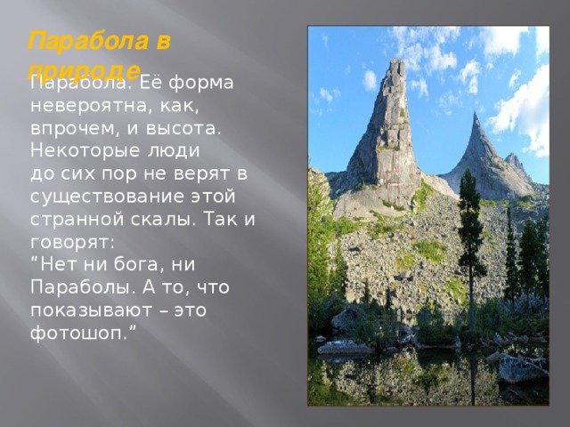 Парабола в природе Парабола. Её форма невероятна, как, впрочем, и высота. Некоторые люди до сих пор не верят в существование этой странной скалы. Так и говорят: “ Нет ни бога, ни Параболы. А то, что показывают – это фотошоп.” 