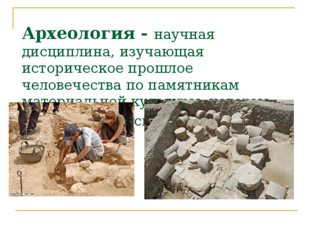Археология - научная дисциплина, изучающая историческое прошлое человечества по памятникам материальной культуры, которые находят при раскопках.  
