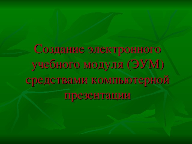 Создание электронного учебного модуля (ЭУМ) средствами компьютерной презентации 