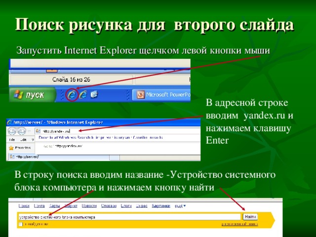 Поиск рисунка для второго слайда Запустить Internet Explorer щелчком левой кнопки мыши В адресной строке вводим yandex.ru и нажимаем клавишу Enter В строку поиска вводим название -Устройство системного блока компьютера и нажимаем кнопку найти 