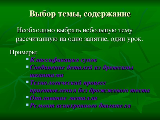 Выбор темы, содержание  Необходимо выбрать небольшую тему рассчитанную на одно занятие, один урок. Примеры: Классификация супов Соединение деталей из древесины шкантами Технологический процесс приготовления без дрожжевого теста Опиливание металла Ремонт асинхронного двигателя Классификация супов Соединение деталей из древесины шкантами Технологический процесс приготовления без дрожжевого теста Опиливание металла Ремонт асинхронного двигателя Классификация супов Соединение деталей из древесины шкантами Технологический процесс приготовления без дрожжевого теста Опиливание металла Ремонт асинхронного двигателя 