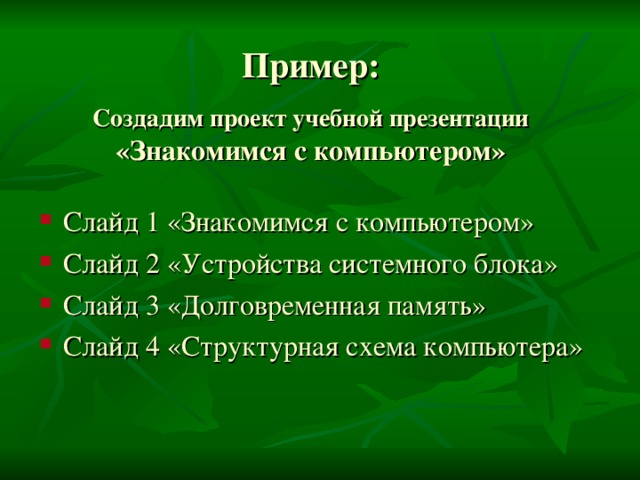 Пример:   Создадим проект учебной презентации «Знакомимся с компьютером» Слайд 1 «Знакомимся с компьютером» Слайд 2 «Устройства системного блока» Слайд 3 «Долговременная память» Слайд 4 «Структурная схема компьютера» 