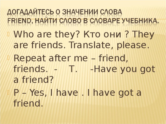 Who are they? Кто они ? They are friends. Translate, please. Repeat after me – friend, friends. - T .  - Have you got a friend? P – Yes, I have . I have got a friend. 